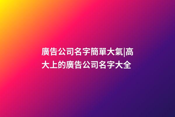 廣告公司名字簡單大氣|高大上的廣告公司名字大全-第1張-公司起名-玄機派